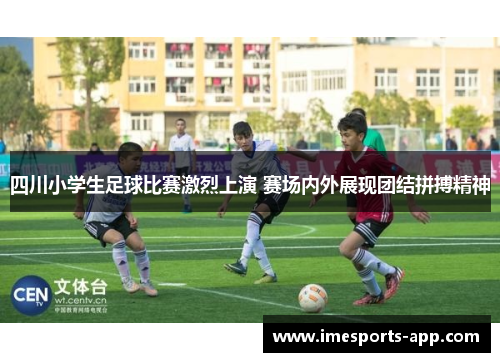 四川小学生足球比赛激烈上演 赛场内外展现团结拼搏精神