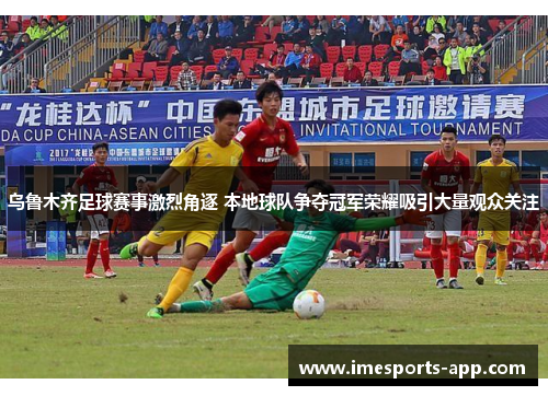 乌鲁木齐足球赛事激烈角逐 本地球队争夺冠军荣耀吸引大量观众关注